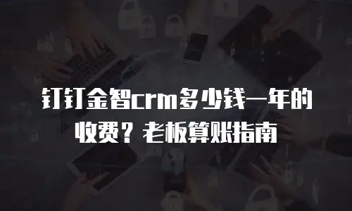 钉钉金智crm多少钱一年的收费？老板算账指南
