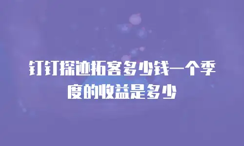 钉钉探迹拓客多少钱一个季度的收益是多少