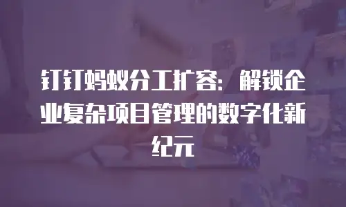钉钉蚂蚁分工扩容：解锁企业复杂项目管理的数字化新纪元
