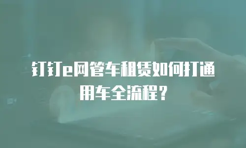 钉钉e网管车租赁如何打通用车全流程？