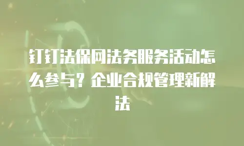 钉钉法保网法务服务活动怎么参与？企业合规管理新解法