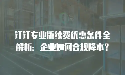 钉钉专业版续费优惠条件全解析：企业如何合规降本？