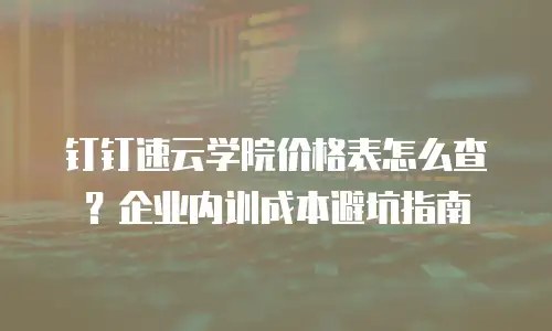 钉钉速云学院价格表怎么查？企业内训成本避坑指南