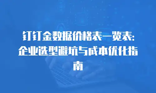 钉钉金数据价格表一览表：企业选型避坑与成本优化指南