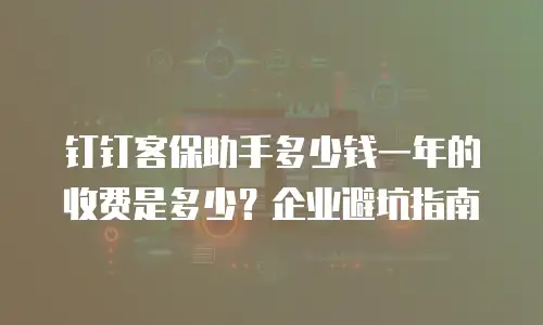 钉钉客保助手多少钱一年的收费是多少？企业避坑指南