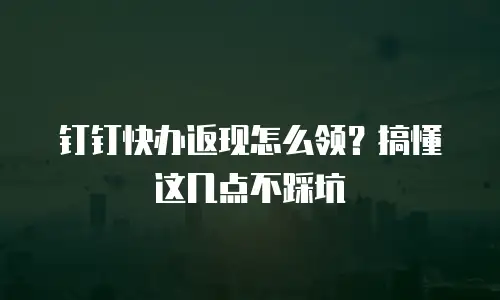 钉钉快办返现怎么领？搞懂这几点不踩坑