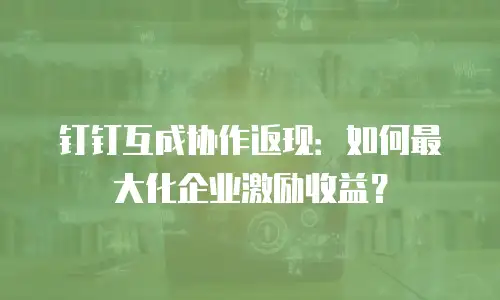 钉钉互成协作返现：如何最大化企业激励收益？