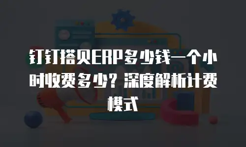 钉钉搭贝ERP多少钱一个小时收费多少？深度解析计费模式