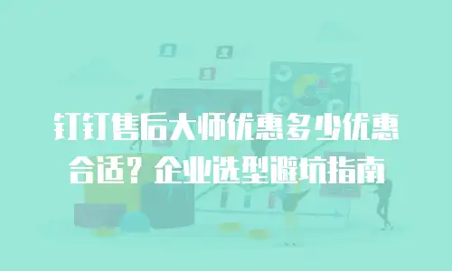 钉钉售后大师优惠多少优惠合适？企业选型避坑指南