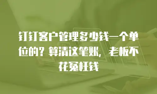 钉钉客户管理多少钱一个单位的？算清这笔账，老板不花冤枉钱