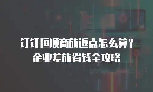 钉钉恒顺商旅返点怎么算？企业差旅省钱全攻略