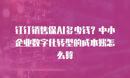 钉钉销售保AI多少钱？中小企业数字化转型的成本账怎么算