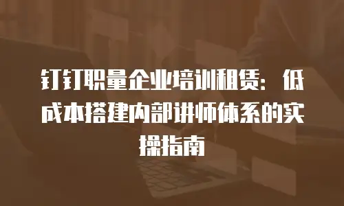 钉钉职量企业培训租赁：低成本搭建内部讲师体系的实操指南