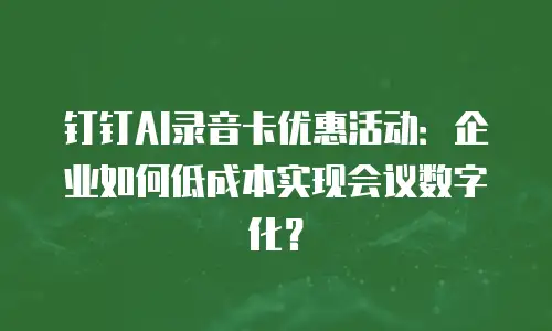 钉钉AI录音卡优惠活动：企业如何低成本实现会议数字化？