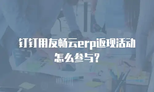 钉钉用友畅云erp返现活动怎么参与？
