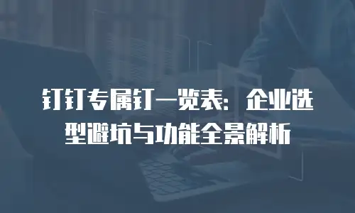 钉钉专属钉一览表：企业选型避坑与功能全景解析