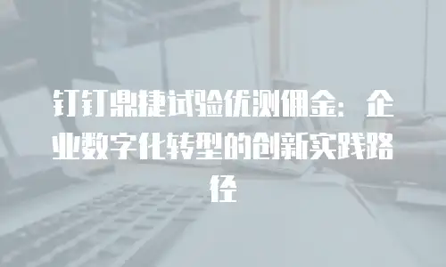 钉钉鼎捷试验优测佣金：企业数字化转型的创新实践路径