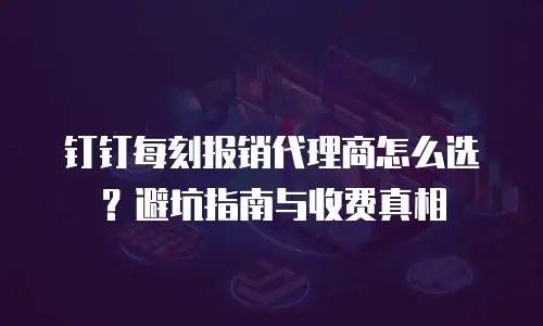 钉钉每刻报销代理商怎么选？避坑指南与收费真相