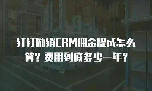 钉钉励销CRM佣金提成怎么算？费用到底多少一年？