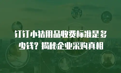 钉钉小猪用品收费标准是多少钱？揭秘企业采购真相