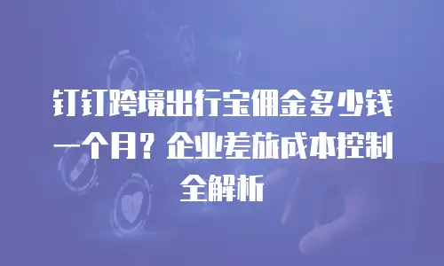 钉钉跨境出行宝佣金多少钱一个月？企业差旅成本控制全解析