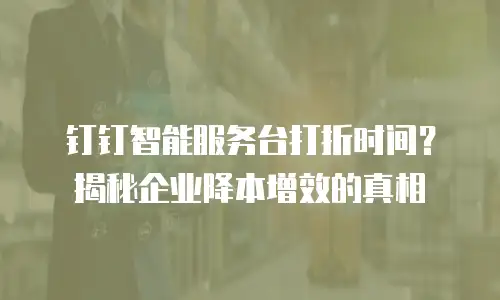 钉钉智能服务台打折时间？揭秘企业降本增效的真相
