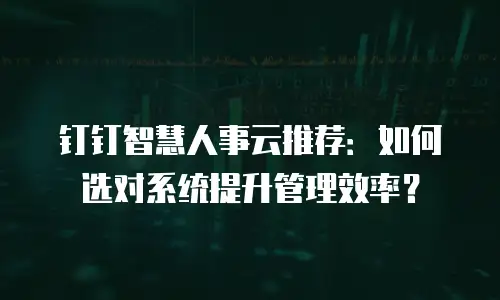 钉钉智慧人事云推荐：如何选对系统提升管理效率？