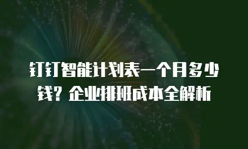 钉钉智能计划表一个月多少钱？企业排班成本全解析