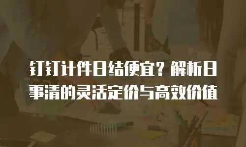 钉钉计件日结便宜？解析日事清的灵活定价与高效价值