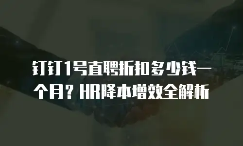 钉钉1号直聘折扣多少钱一个月？HR降本增效全解析