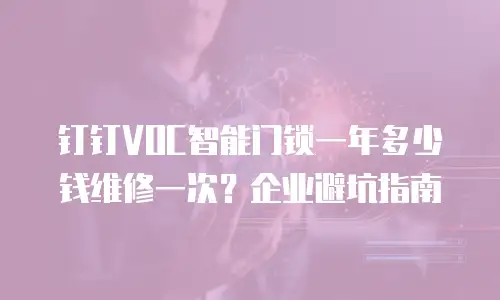钉钉VOC智能门锁一年多少钱维修一次？企业避坑指南