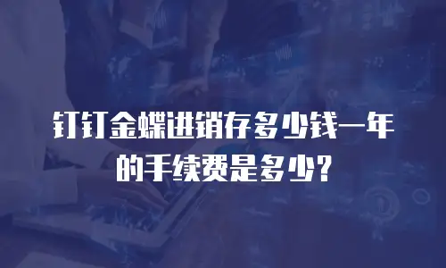 钉钉金蝶进销存多少钱一年的手续费是多少？