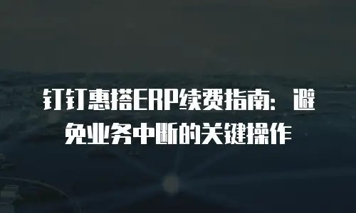 钉钉惠搭ERP续费指南：避免业务中断的关键操作