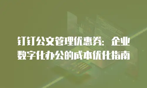 钉钉公文管理优惠券：企业数字化办公的成本优化指南