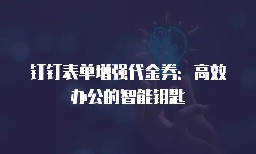 钉钉表单增强代金券：高效办公的智能钥匙