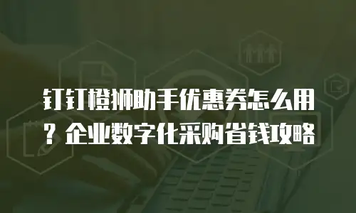 钉钉橙狮助手优惠券怎么用？企业数字化采购省钱攻略