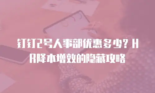 钉钉2号人事部优惠多少？HR降本增效的隐藏攻略