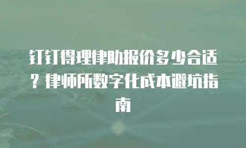 钉钉得理律助报价多少合适？律师所数字化成本避坑指南