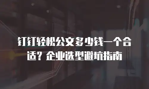 钉钉轻松公文多少钱一个合适？企业选型避坑指南