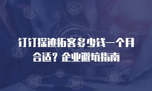 钉钉探迹拓客多少钱一个月合适？企业避坑指南