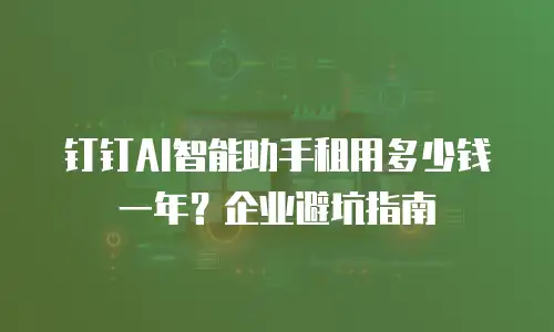 钉钉AI智能助手租用多少钱一年？企业避坑指南