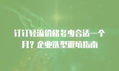 钉钉轻流价格多少合适一个月？企业选型避坑指南