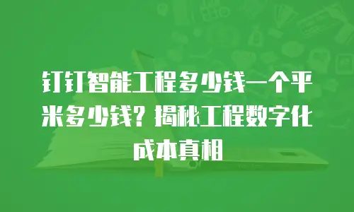 钉钉智能工程多少钱一个平米多少钱？揭秘工程数字化成本真相