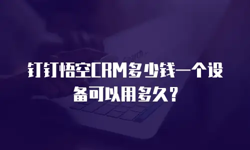 钉钉悟空CRM多少钱一个设备可以用多久？