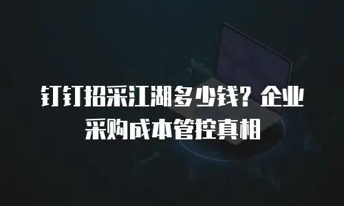钉钉招采江湖多少钱？企业采购成本管控真相