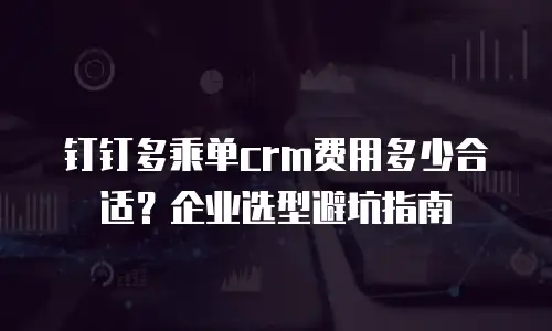 钉钉多乘单crm费用多少合适？企业选型避坑指南