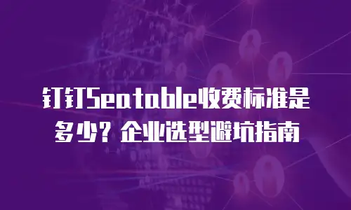 钉钉Seatable收费标准是多少？企业选型避坑指南