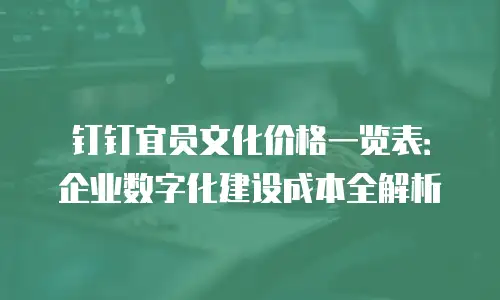 钉钉宜员文化价格一览表：企业数字化建设成本全解析