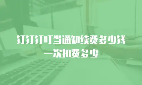 钉钉钉叮当通知续费多少钱一次扣费多少