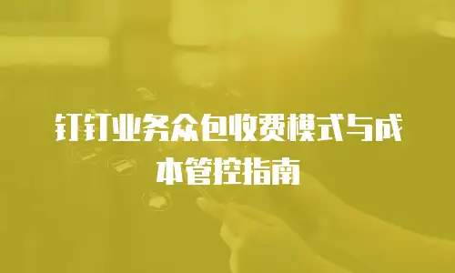 钉钉业务众包收费模式与成本管控指南